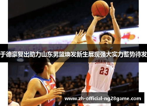 于德豪复出助力山东男篮焕发新生展现强大实力蓄势待发