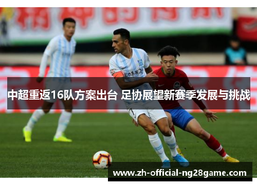 中超重返16队方案出台 足协展望新赛季发展与挑战