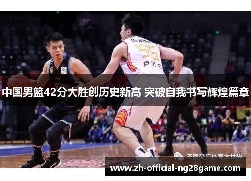 中国男篮42分大胜创历史新高 突破自我书写辉煌篇章