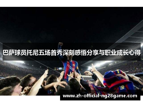 巴萨球员托尼五场首秀深刻感悟分享与职业成长心得