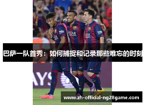 巴萨一队首秀：如何捕捉和记录那些难忘的时刻