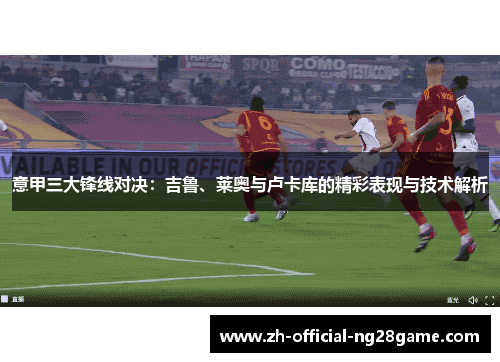 意甲三大锋线对决：吉鲁、莱奥与卢卡库的精彩表现与技术解析