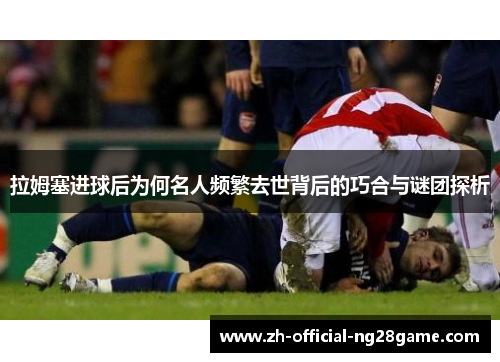 拉姆塞进球后为何名人频繁去世背后的巧合与谜团探析