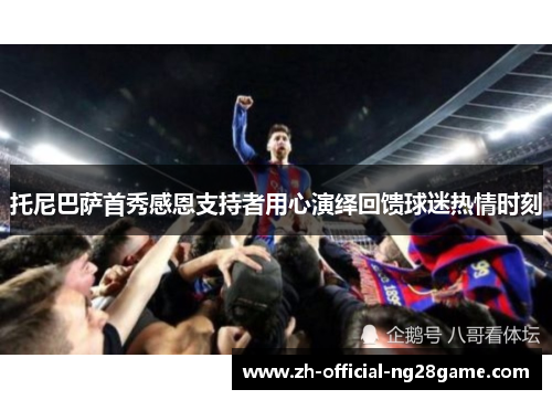 托尼巴萨首秀感恩支持者用心演绎回馈球迷热情时刻