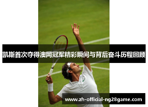 凯斯首次夺得澳网冠军精彩瞬间与背后奋斗历程回顾