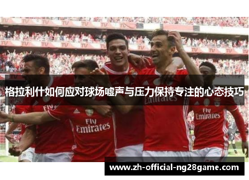 格拉利什如何应对球场嘘声与压力保持专注的心态技巧