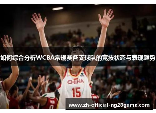 如何综合分析WCBA常规赛各支球队的竞技状态与表现趋势