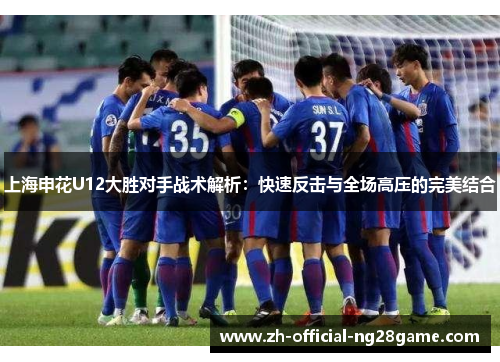 上海申花U12大胜对手战术解析：快速反击与全场高压的完美结合