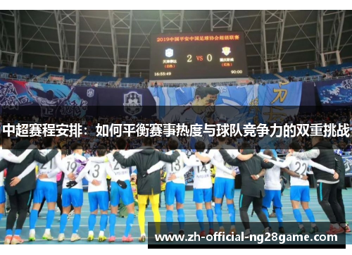 中超赛程安排：如何平衡赛事热度与球队竞争力的双重挑战