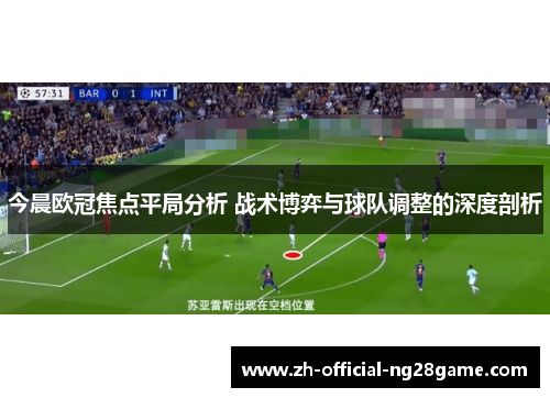 今晨欧冠焦点平局分析 战术博弈与球队调整的深度剖析