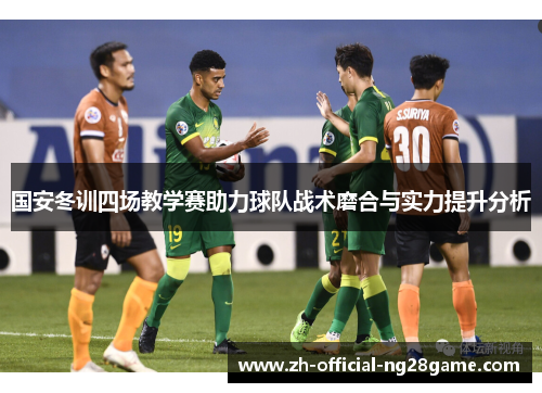 国安冬训四场教学赛助力球队战术磨合与实力提升分析