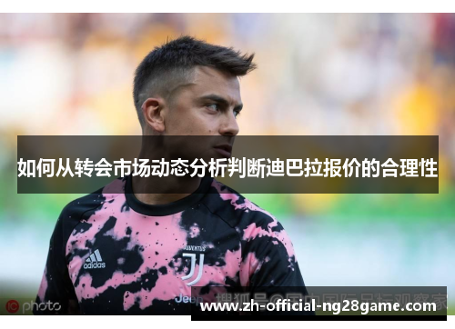 如何从转会市场动态分析判断迪巴拉报价的合理性