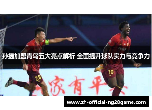 孙捷加盟青岛五大亮点解析 全面提升球队实力与竞争力