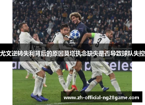 尤文逆转失利背后的原因莫塔执念缺失是否导致球队失控