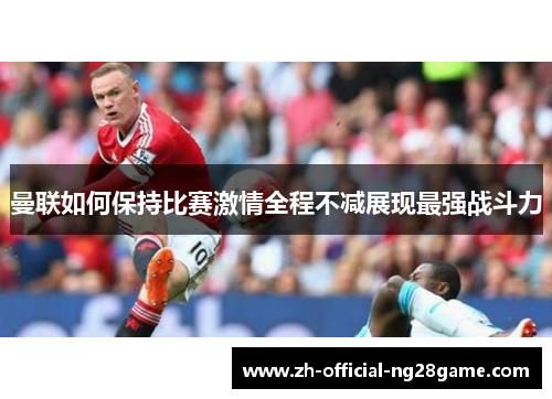 曼联如何保持比赛激情全程不减展现最强战斗力