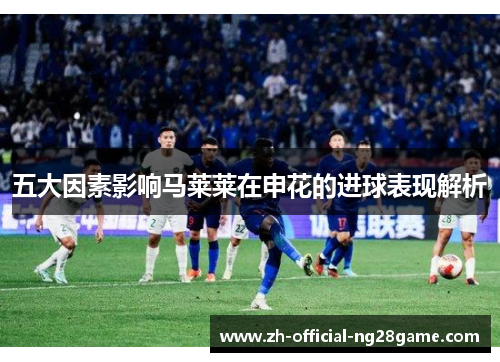 五大因素影响马莱莱在申花的进球表现解析