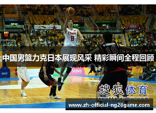 中国男篮力克日本展现风采 精彩瞬间全程回顾
