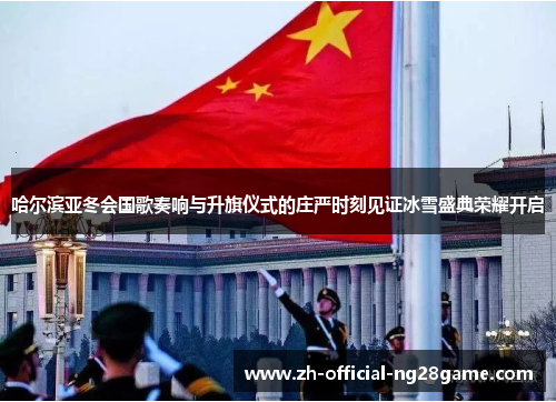 哈尔滨亚冬会国歌奏响与升旗仪式的庄严时刻见证冰雪盛典荣耀开启