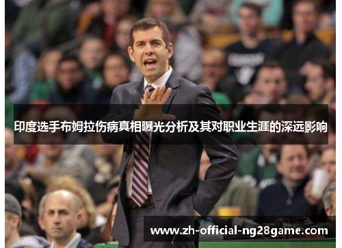 印度选手布姆拉伤病真相曝光分析及其对职业生涯的深远影响