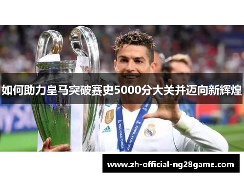 如何助力皇马突破赛史5000分大关并迈向新辉煌