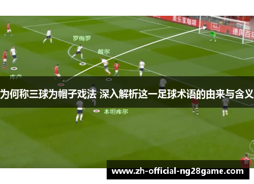 为何称三球为帽子戏法 深入解析这一足球术语的由来与含义