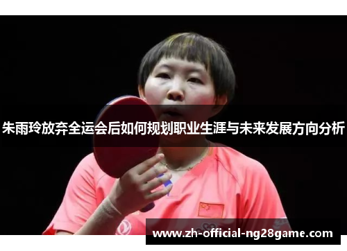 朱雨玲放弃全运会后如何规划职业生涯与未来发展方向分析