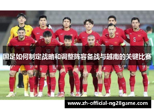 国足如何制定战略和调整阵容备战与越南的关键比赛