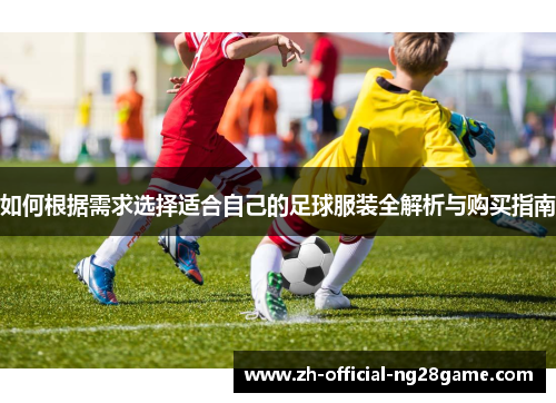 如何根据需求选择适合自己的足球服装全解析与购买指南