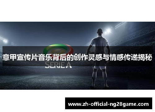 意甲宣传片音乐背后的创作灵感与情感传递揭秘