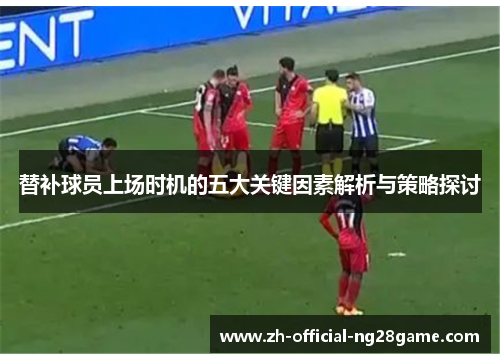 替补球员上场时机的五大关键因素解析与策略探讨