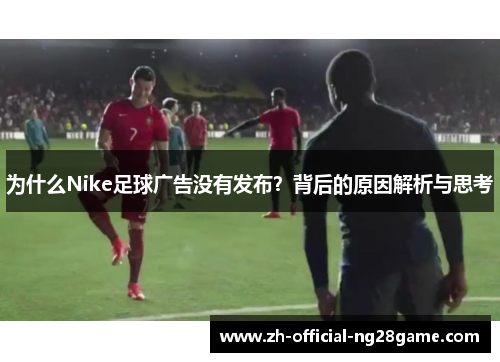 为什么Nike足球广告没有发布？背后的原因解析与思考