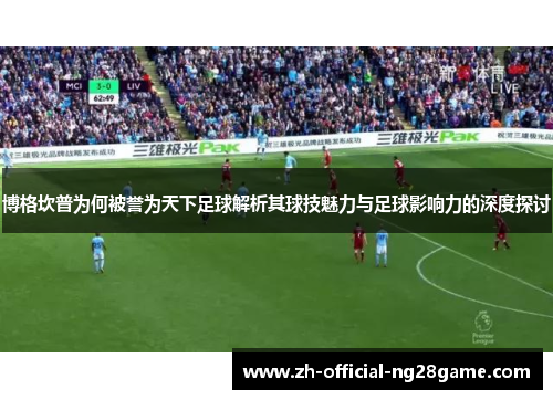 博格坎普为何被誉为天下足球解析其球技魅力与足球影响力的深度探讨