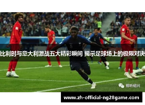 比利时与意大利激战五大精彩瞬间 揭示足球场上的极限对决