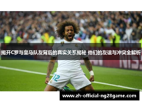 揭开C罗与皇马队友背后的真实关系揭秘 他们的友谊与冲突全解析