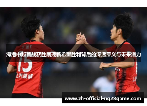 海港中超首战获胜展现新希望胜利背后的深远意义与未来潜力