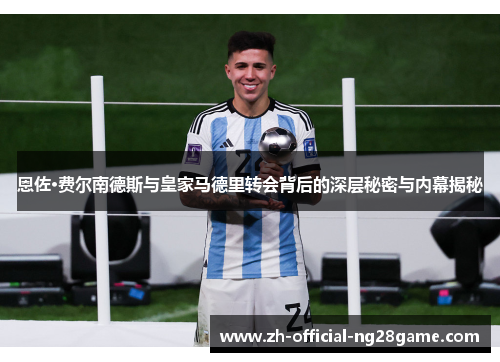 恩佐·费尔南德斯与皇家马德里转会背后的深层秘密与内幕揭秘