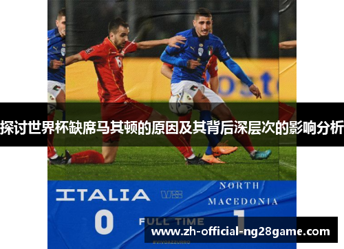探讨世界杯缺席马其顿的原因及其背后深层次的影响分析