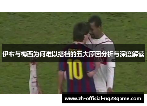 伊布与梅西为何难以搭档的五大原因分析与深度解读