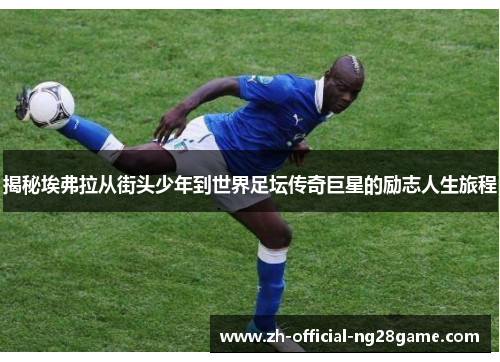 揭秘埃弗拉从街头少年到世界足坛传奇巨星的励志人生旅程