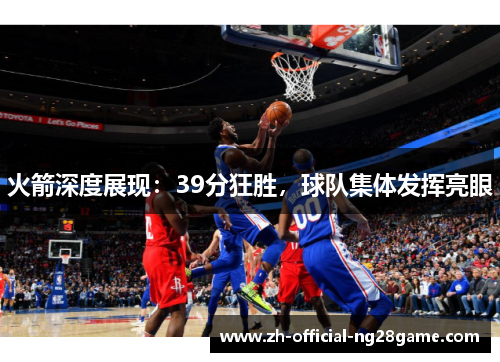 火箭深度展现：39分狂胜，球队集体发挥亮眼