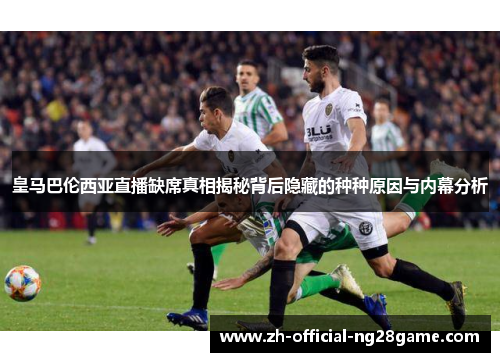 皇马巴伦西亚直播缺席真相揭秘背后隐藏的种种原因与内幕分析