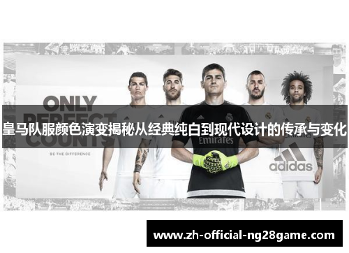 皇马队服颜色演变揭秘从经典纯白到现代设计的传承与变化