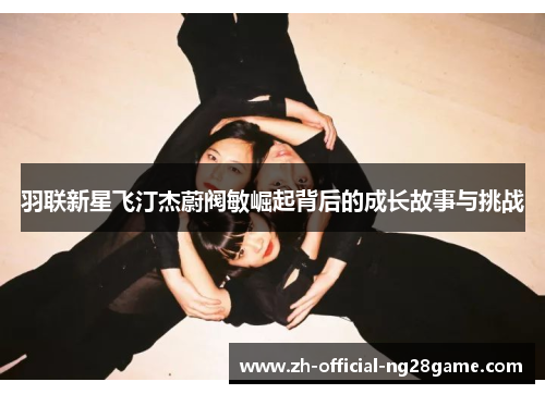 羽联新星飞汀杰蔚阀敏崛起背后的成长故事与挑战