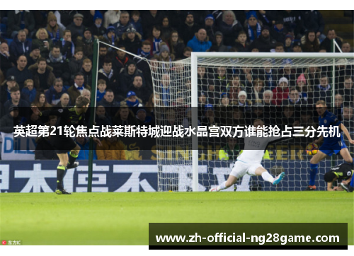 英超第21轮焦点战莱斯特城迎战水晶宫双方谁能抢占三分先机