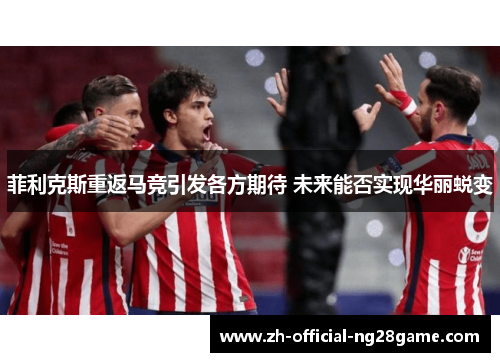 菲利克斯重返马竞引发各方期待 未来能否实现华丽蜕变