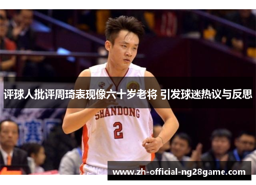 评球人批评周琦表现像六十岁老将 引发球迷热议与反思