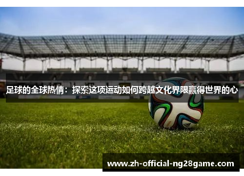 足球的全球热情：探索这项运动如何跨越文化界限赢得世界的心