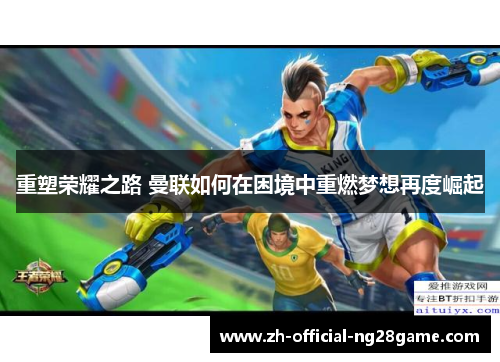 重塑荣耀之路 曼联如何在困境中重燃梦想再度崛起