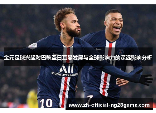金元足球兴起对巴黎圣日耳曼发展与全球影响力的深远影响分析