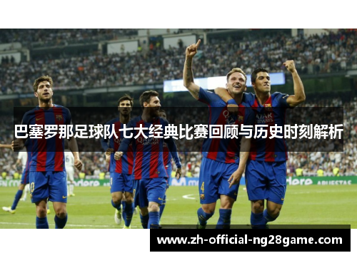 巴塞罗那足球队七大经典比赛回顾与历史时刻解析